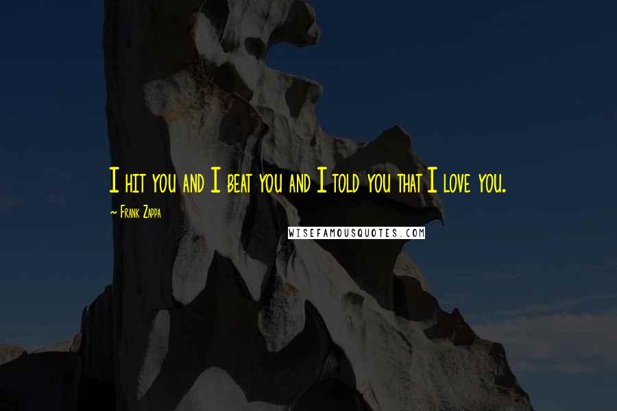 Frank Zappa Quotes: I hit you and I beat you and I told you that I love you.