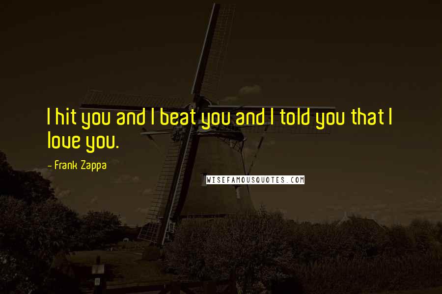 Frank Zappa Quotes: I hit you and I beat you and I told you that I love you.
