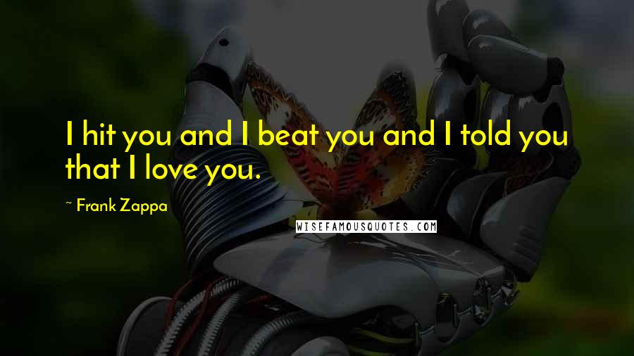 Frank Zappa Quotes: I hit you and I beat you and I told you that I love you.