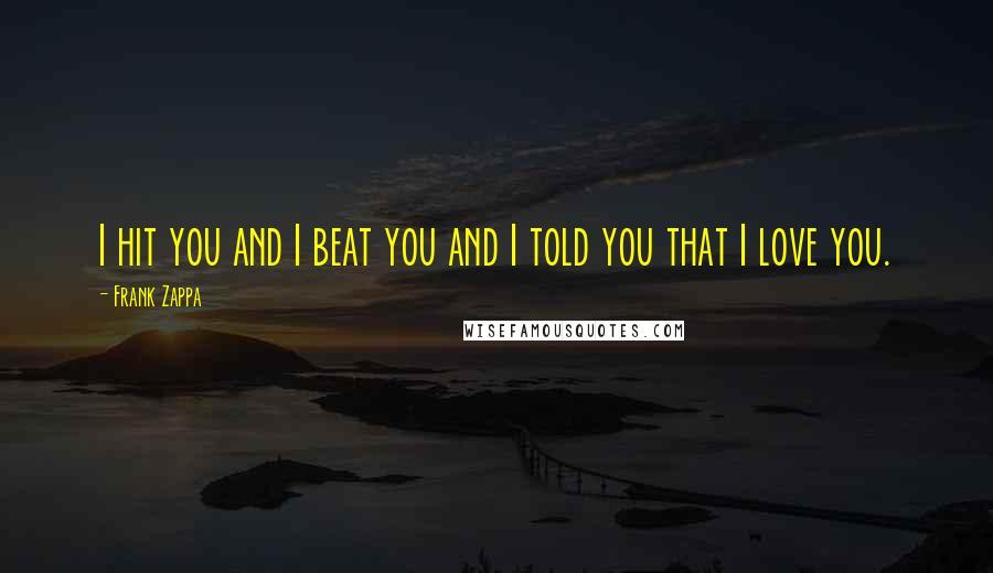 Frank Zappa Quotes: I hit you and I beat you and I told you that I love you.