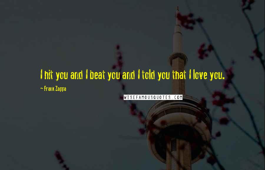 Frank Zappa Quotes: I hit you and I beat you and I told you that I love you.