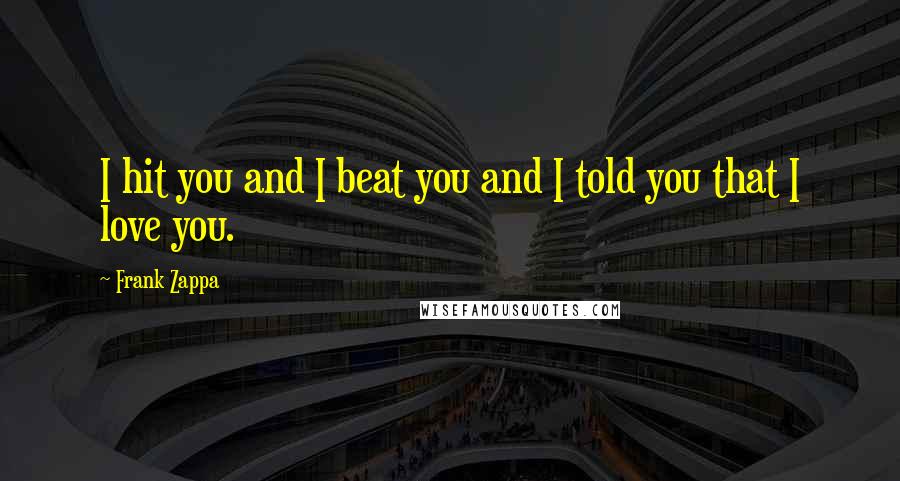 Frank Zappa Quotes: I hit you and I beat you and I told you that I love you.