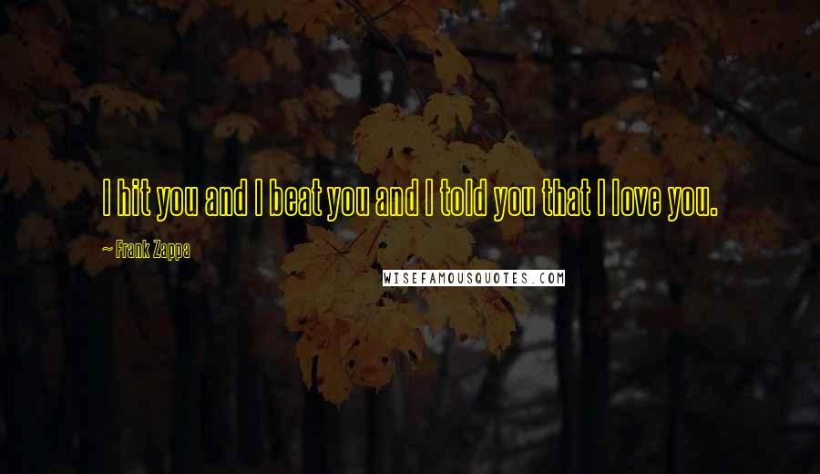 Frank Zappa Quotes: I hit you and I beat you and I told you that I love you.