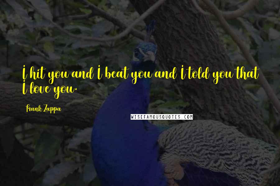 Frank Zappa Quotes: I hit you and I beat you and I told you that I love you.