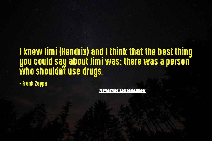 Frank Zappa Quotes: I knew Jimi (Hendrix) and I think that the best thing you could say about Jimi was: there was a person who shouldn't use drugs.