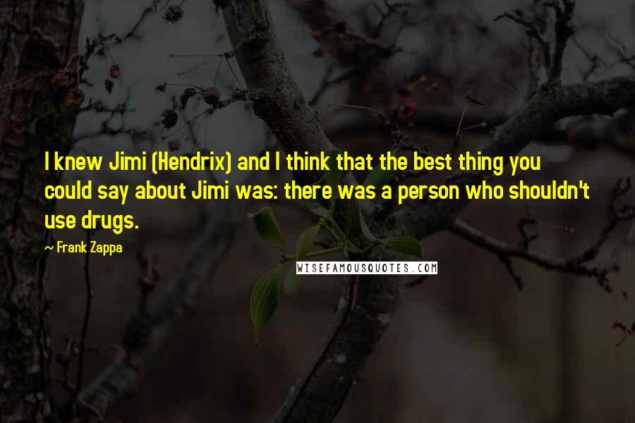 Frank Zappa Quotes: I knew Jimi (Hendrix) and I think that the best thing you could say about Jimi was: there was a person who shouldn't use drugs.