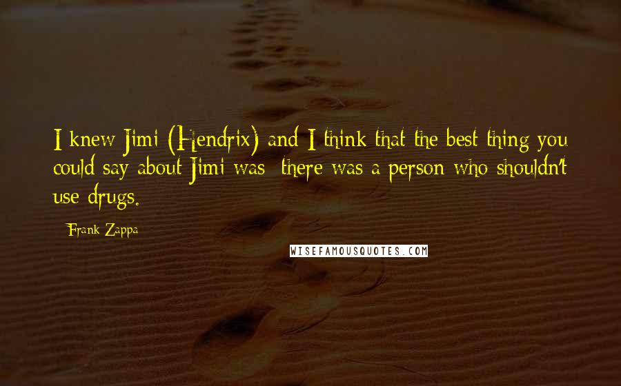 Frank Zappa Quotes: I knew Jimi (Hendrix) and I think that the best thing you could say about Jimi was: there was a person who shouldn't use drugs.