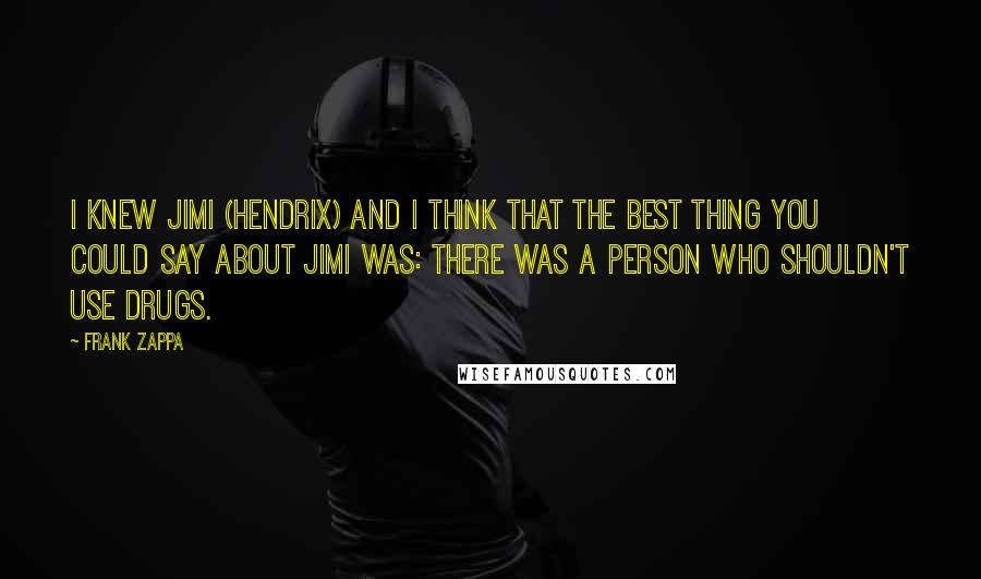 Frank Zappa Quotes: I knew Jimi (Hendrix) and I think that the best thing you could say about Jimi was: there was a person who shouldn't use drugs.