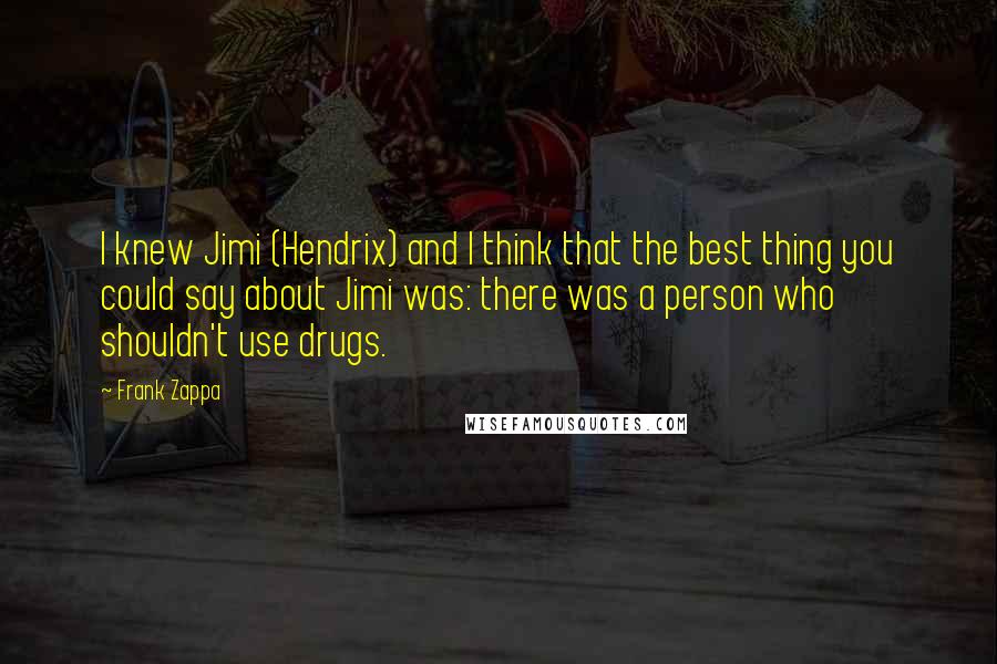 Frank Zappa Quotes: I knew Jimi (Hendrix) and I think that the best thing you could say about Jimi was: there was a person who shouldn't use drugs.