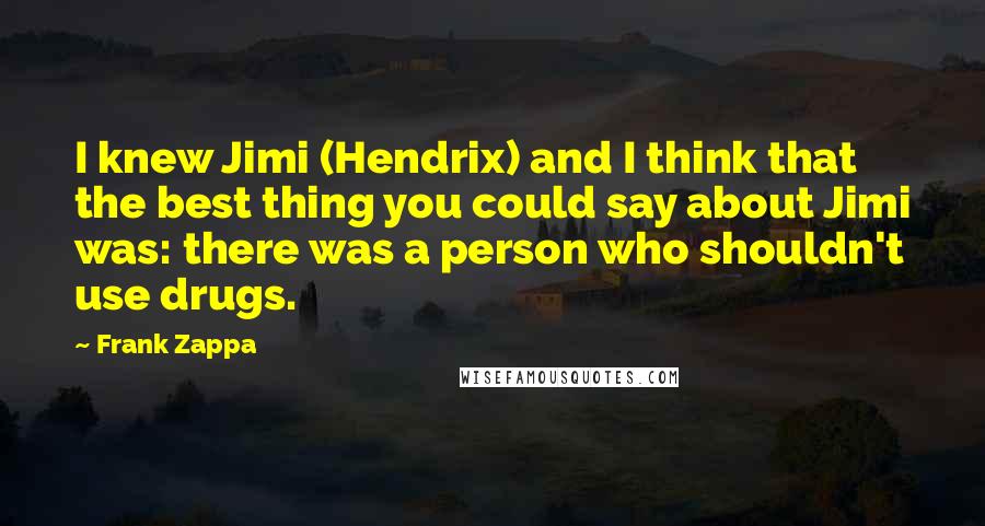 Frank Zappa Quotes: I knew Jimi (Hendrix) and I think that the best thing you could say about Jimi was: there was a person who shouldn't use drugs.