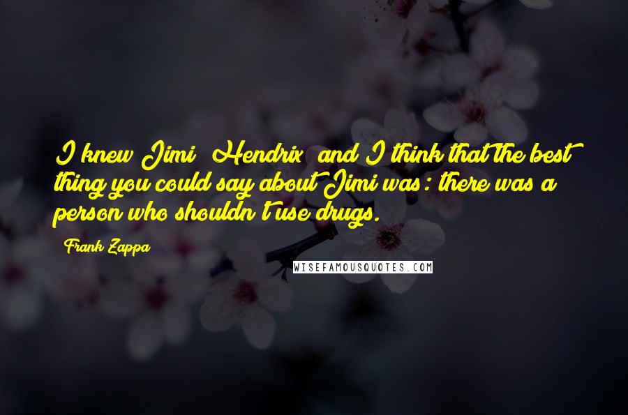 Frank Zappa Quotes: I knew Jimi (Hendrix) and I think that the best thing you could say about Jimi was: there was a person who shouldn't use drugs.