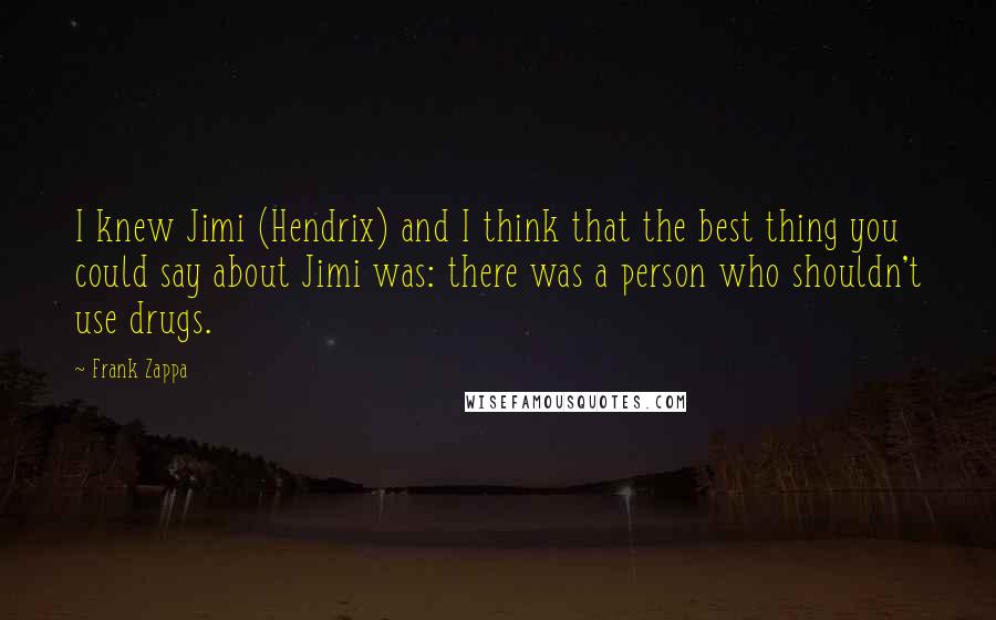 Frank Zappa Quotes: I knew Jimi (Hendrix) and I think that the best thing you could say about Jimi was: there was a person who shouldn't use drugs.