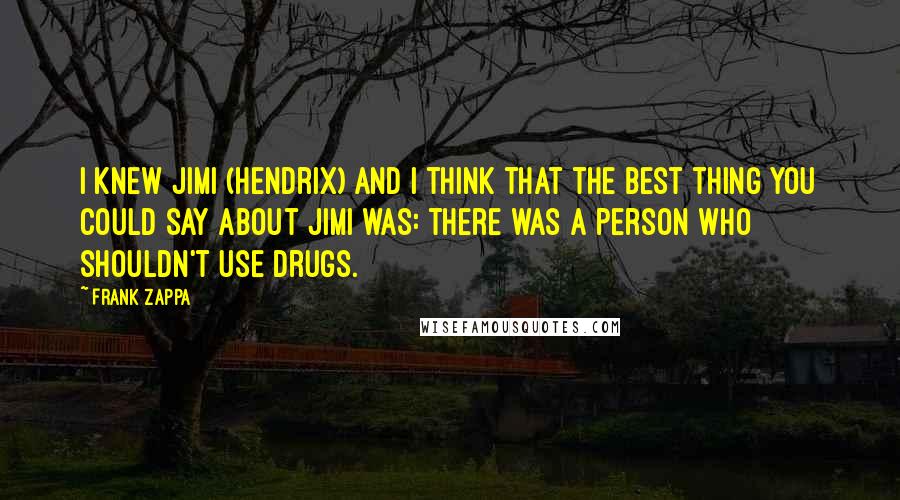 Frank Zappa Quotes: I knew Jimi (Hendrix) and I think that the best thing you could say about Jimi was: there was a person who shouldn't use drugs.