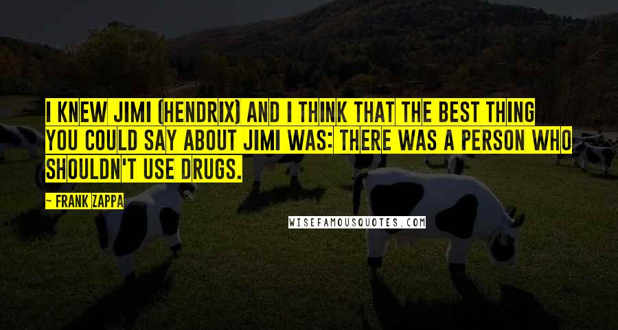 Frank Zappa Quotes: I knew Jimi (Hendrix) and I think that the best thing you could say about Jimi was: there was a person who shouldn't use drugs.