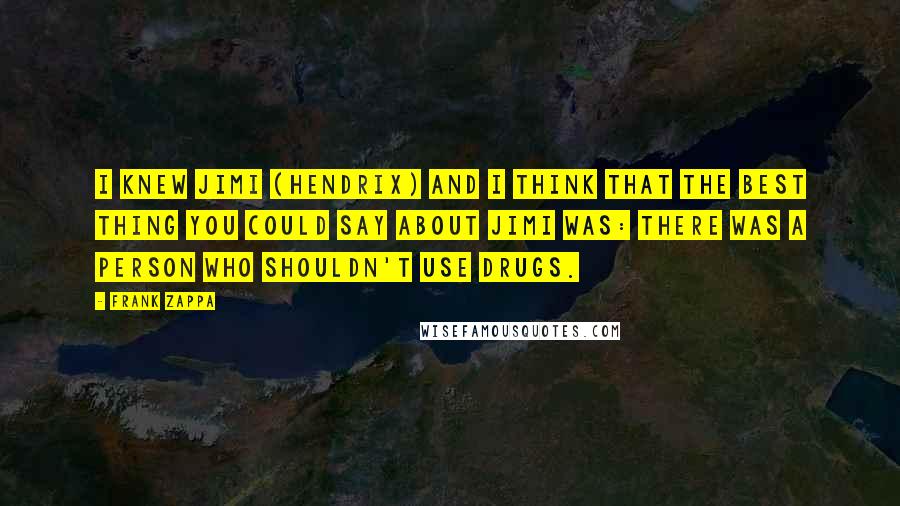 Frank Zappa Quotes: I knew Jimi (Hendrix) and I think that the best thing you could say about Jimi was: there was a person who shouldn't use drugs.