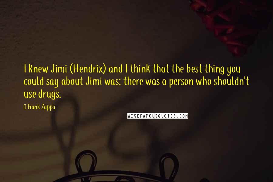 Frank Zappa Quotes: I knew Jimi (Hendrix) and I think that the best thing you could say about Jimi was: there was a person who shouldn't use drugs.