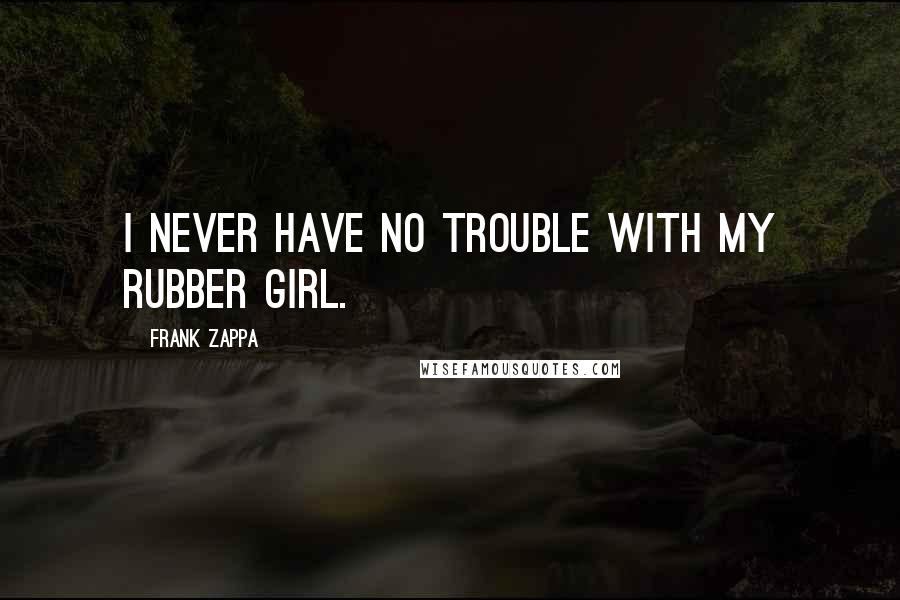 Frank Zappa Quotes: I never have no trouble with my rubber girl.
