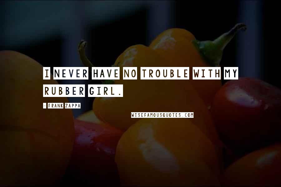 Frank Zappa Quotes: I never have no trouble with my rubber girl.