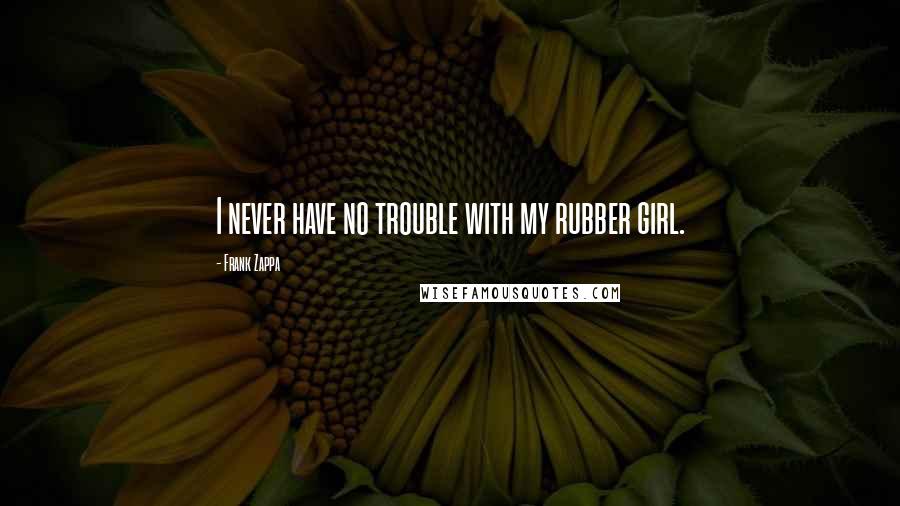 Frank Zappa Quotes: I never have no trouble with my rubber girl.