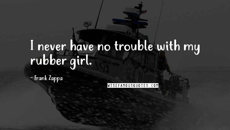 Frank Zappa Quotes: I never have no trouble with my rubber girl.