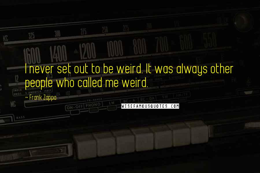 Frank Zappa Quotes: I never set out to be weird. It was always other people who called me weird.