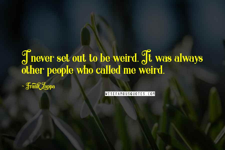 Frank Zappa Quotes: I never set out to be weird. It was always other people who called me weird.