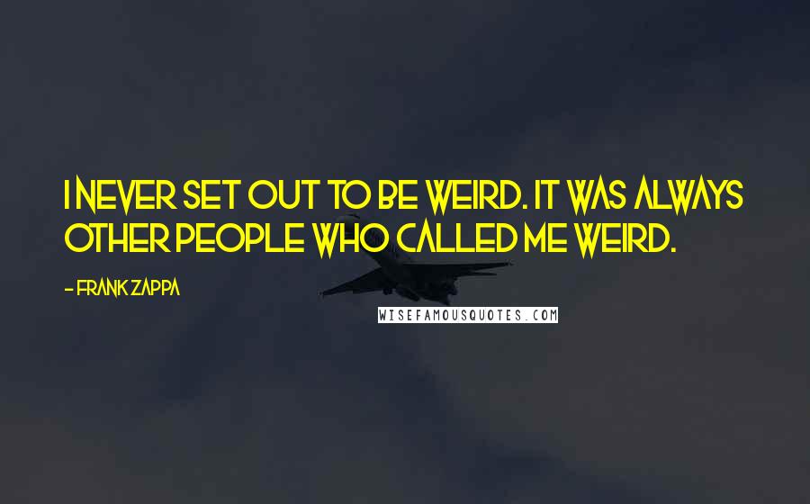 Frank Zappa Quotes: I never set out to be weird. It was always other people who called me weird.