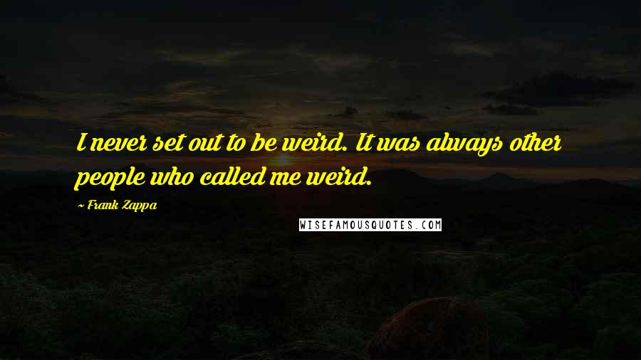 Frank Zappa Quotes: I never set out to be weird. It was always other people who called me weird.