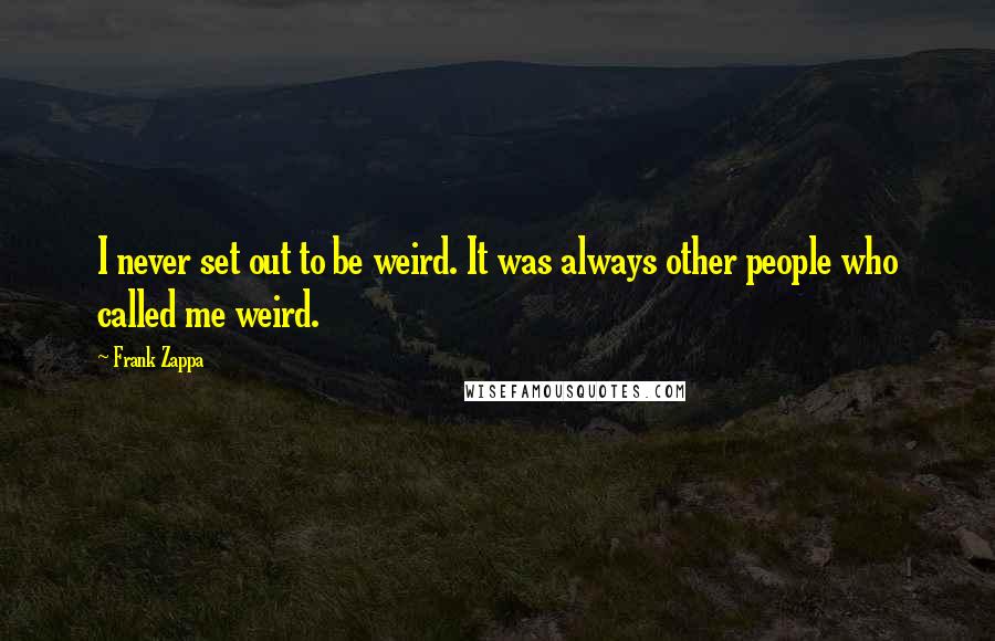 Frank Zappa Quotes: I never set out to be weird. It was always other people who called me weird.