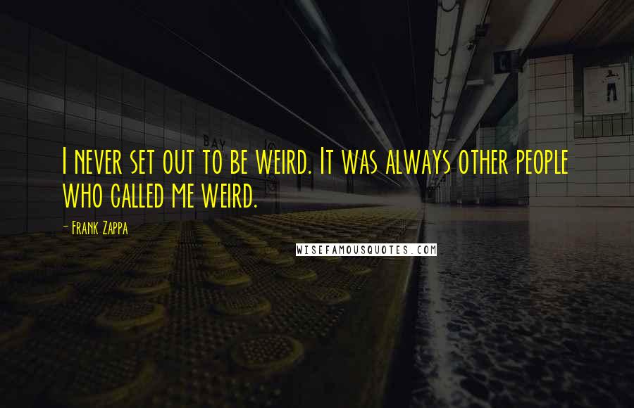 Frank Zappa Quotes: I never set out to be weird. It was always other people who called me weird.