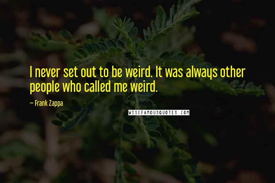 Frank Zappa Quotes: I never set out to be weird. It was always other people who called me weird.