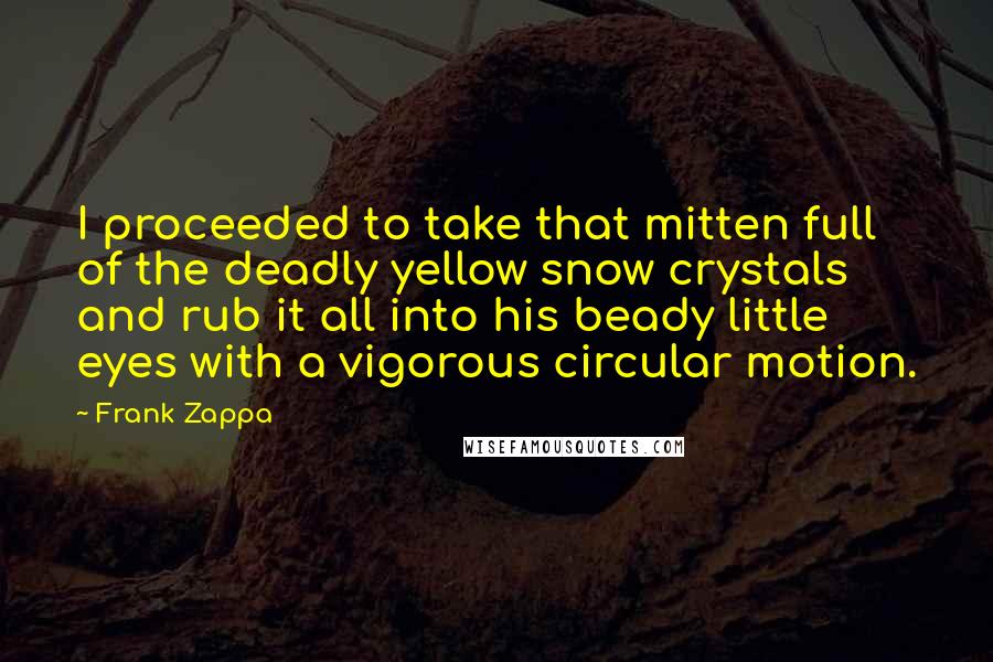 Frank Zappa Quotes: I proceeded to take that mitten full of the deadly yellow snow crystals and rub it all into his beady little eyes with a vigorous circular motion.