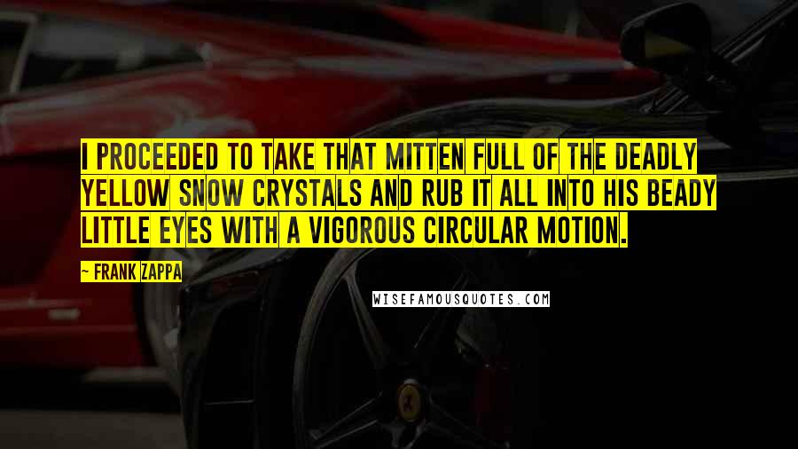 Frank Zappa Quotes: I proceeded to take that mitten full of the deadly yellow snow crystals and rub it all into his beady little eyes with a vigorous circular motion.