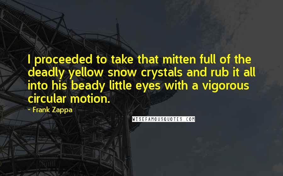 Frank Zappa Quotes: I proceeded to take that mitten full of the deadly yellow snow crystals and rub it all into his beady little eyes with a vigorous circular motion.