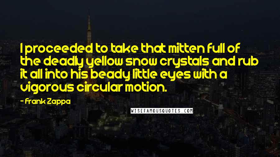 Frank Zappa Quotes: I proceeded to take that mitten full of the deadly yellow snow crystals and rub it all into his beady little eyes with a vigorous circular motion.