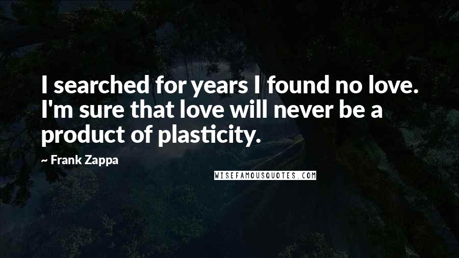 Frank Zappa Quotes: I searched for years I found no love. I'm sure that love will never be a product of plasticity.