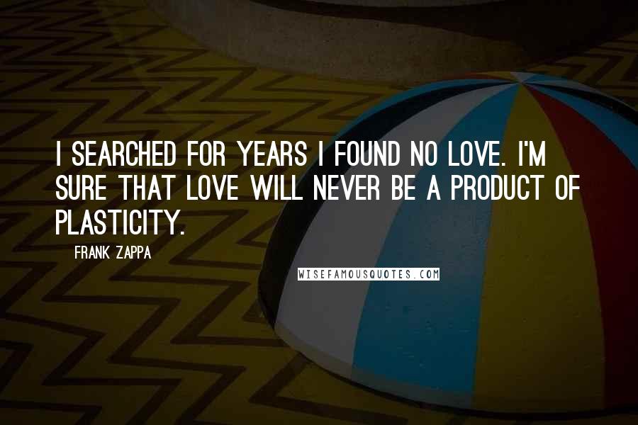 Frank Zappa Quotes: I searched for years I found no love. I'm sure that love will never be a product of plasticity.