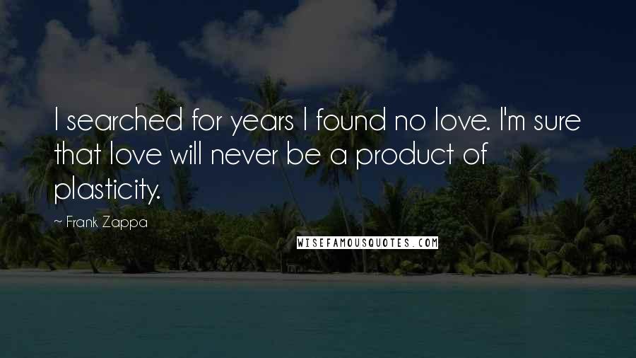 Frank Zappa Quotes: I searched for years I found no love. I'm sure that love will never be a product of plasticity.