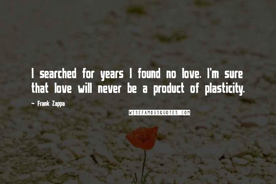 Frank Zappa Quotes: I searched for years I found no love. I'm sure that love will never be a product of plasticity.