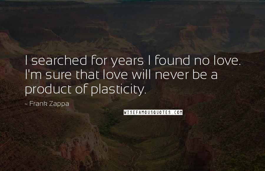 Frank Zappa Quotes: I searched for years I found no love. I'm sure that love will never be a product of plasticity.