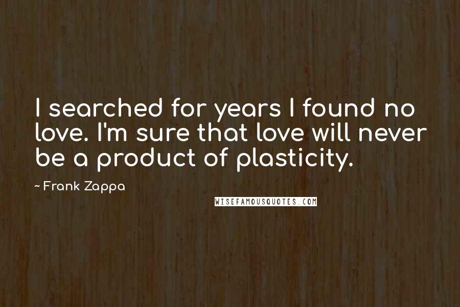 Frank Zappa Quotes: I searched for years I found no love. I'm sure that love will never be a product of plasticity.