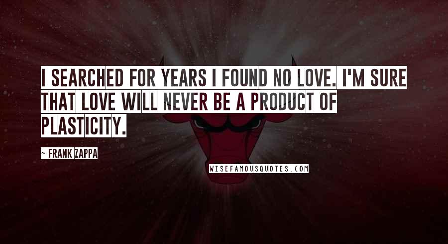 Frank Zappa Quotes: I searched for years I found no love. I'm sure that love will never be a product of plasticity.