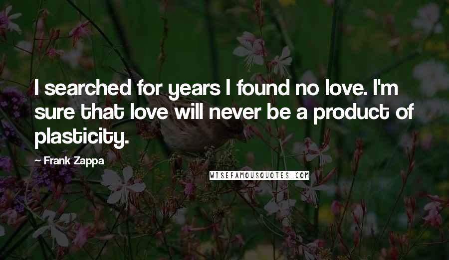 Frank Zappa Quotes: I searched for years I found no love. I'm sure that love will never be a product of plasticity.