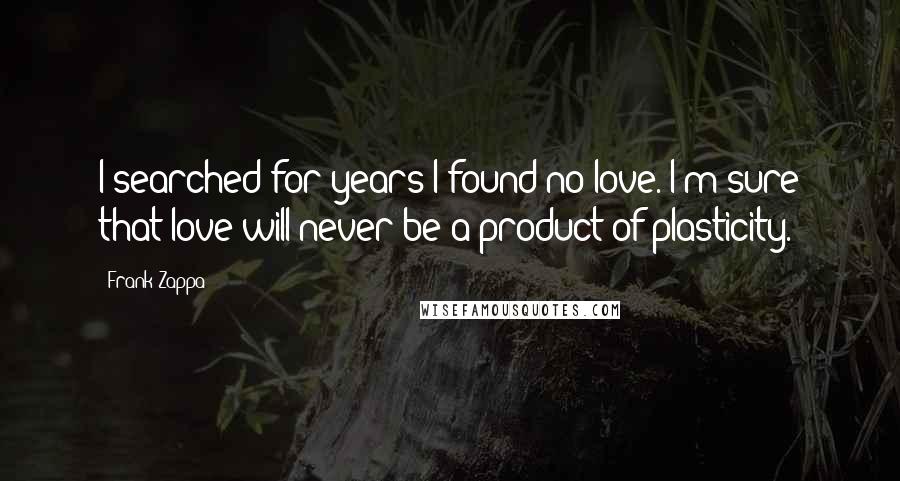 Frank Zappa Quotes: I searched for years I found no love. I'm sure that love will never be a product of plasticity.