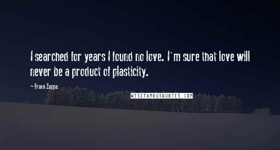 Frank Zappa Quotes: I searched for years I found no love. I'm sure that love will never be a product of plasticity.