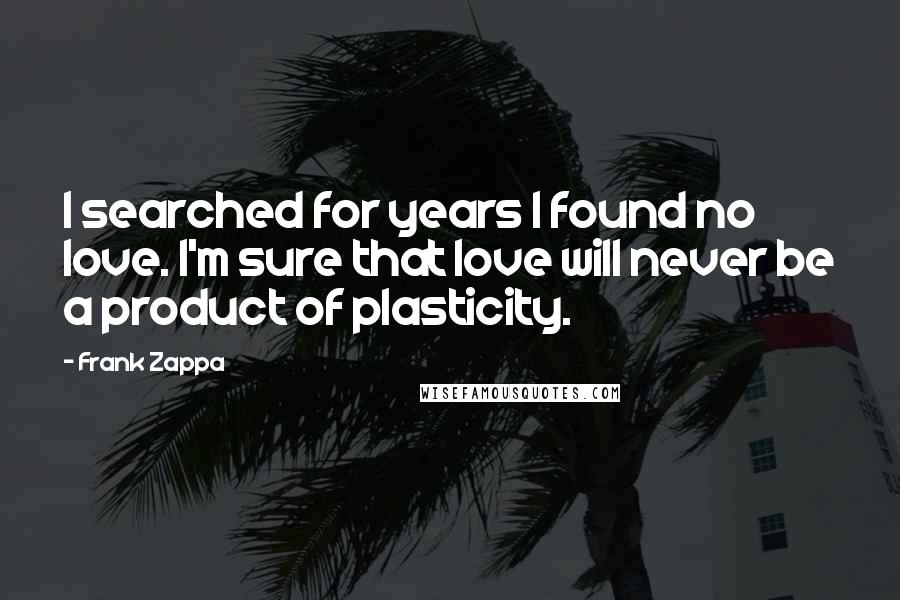 Frank Zappa Quotes: I searched for years I found no love. I'm sure that love will never be a product of plasticity.