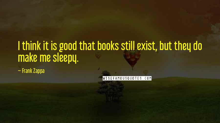 Frank Zappa Quotes: I think it is good that books still exist, but they do make me sleepy.