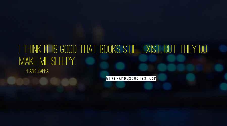 Frank Zappa Quotes: I think it is good that books still exist, but they do make me sleepy.