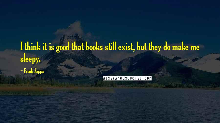 Frank Zappa Quotes: I think it is good that books still exist, but they do make me sleepy.