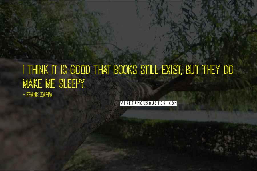 Frank Zappa Quotes: I think it is good that books still exist, but they do make me sleepy.